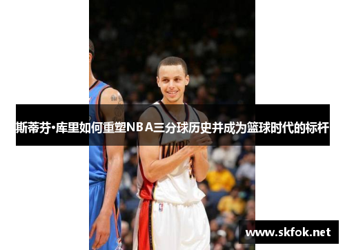 斯蒂芬·库里如何重塑NBA三分球历史并成为篮球时代的标杆