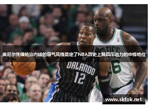 奥尼尔凭借统治内线的霸气风格奠定了NBA历史上最具压迫力的中锋地位